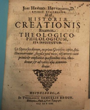 Joh: Henrici Hottingeri, D. Ktisis Exaēmeros: Id est; Historiae Creationis Examen Theologico-Philologicum : Ita Institutum; Ut Opera sex dierum, ex primo Geneseos capite, strictim enarrentur, singulae pene voces, obscuriores cumprimis & emphaticae quaestionibus 164. elucidentur, & ad varios usus accommodentur