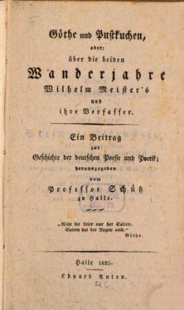 Goethe und Pustkuchen, oder: über die beiden Wanderjahre Wilhelm Meister's und ihre Verfasser : ein Beitrag zur Geschichte der deutschen Poesie und Poetik