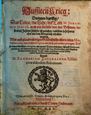 Hussiten Krieg, [1]. Darinnen begriffen, Das Leben, die Lehr, der Todt M. Johannis Hussi[i], auch wie derselbe von den Böhmen, besonders Johann Zischka, ist gerochen und seine Lehr hernacher inn dem Königreich erhalten worden