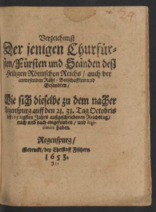 Verzeichnuß Der jenigen Churfürsten/ Fürsten und Ständen deß Heiligen Römischen Reichs/ auch der anwesenden Räht/ Botschafften und Gesandten/ Wie sich dieselbe zu dem nacher Regenspurg auff den 21. 31. Octobris deß 1652igsten Jahrs außgeschriebenen Reichstag/ nach und nach eingefunden/ und legitimirt haben