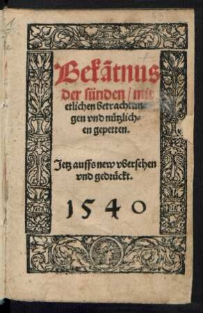 Bekãtnus || der sünden/ mit || etlichen betrachtun=||gen vnd nuetzlich=||en gepetten.|| Jetz auffs new vbersehen || vnd gedrueckt.||