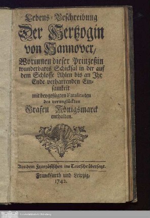 Lebens-Beschreibung Der Hertzogin von Hannover : Worinnen dieser Prinzeßin wunderbares Schicksal in der auf dem Schlosse Ahlen bis an Ihr Ende verharrenden Einsamkeit mit beygefügten Fatalitaeten des verunglückten Grafen Königsmarck enthalten