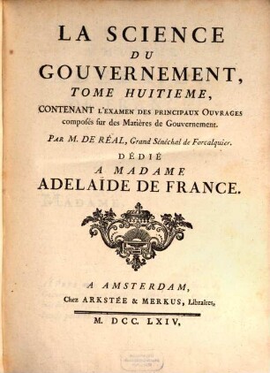 La Science Du Gouvernement : Ouvrage De Morale, De Droit, Et De Politique, qui contient les principes du commandement & de l'obéissance; où l'on réduit toutes les matieres de Gouvernement en un corps unique, entier dans chacune de ses parties; & où l'on explique les droits & les devoirs des Souverains, ceux des Sujets, ceux de tous les Hommes, en quelque situation qu'ils se trouvent, Tome Huitieme