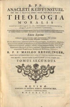 R. P. F. Anacleti Reiffenstuel, Ord. Min. S. Francisci Strict. Obser. Provinciae Bavariae Theologia Moralis : Brevi Simulque Clara Methodo Comprehensa, Atque Juxta Sacros Canones, Et Novissima Decreta Summorum Pontificum Diversas Propositiones Damnantium ... ; cum Appendice, continente modum legendi & Scribendi citationes utriusque juris, 2
