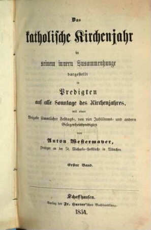 Das katholische Kirchenjahr : in seinem innern Zusammenhange dargestellt in Predigten auf alle Sonntage des Kirchenjahres, mit einer Beigabe sämmtlicher Festtags-, von vier Jubiläums- und anderen Gelegenheitspredigten, 1