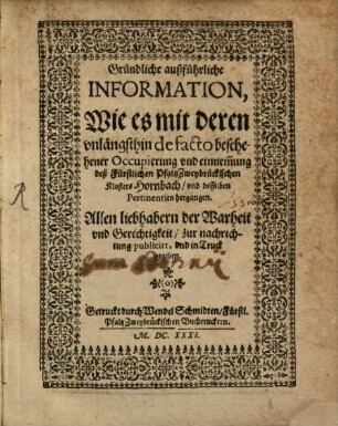 Gründliche außführliche Information, Wie es mit deren unlängsthin de facto beschehener Occupierung und einnem[m]ung deß Fürstlichen PfaltzZweybrückischen Klosters Hornbach, und desselben Pertinentien hergangen : Allen liebhabern der Warheit und Gerechtigkeit, zur nachrichtung publicirt, und in Truck gegeben