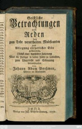 Geistliche Betrachtungen und Reden bey zum Tode verurtheilten Maleficanten und Ablegung cörperlicher Eide gehalten : Nebst einer doppelten Anleitung Was ein Prediger in beiden Fällen zu beobachten