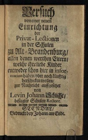 Versuch von einer neuen Einrichtung der Privat-Lectionen in der Schulen zu Alt-Brandenburg : allen denen werthen Eltern, welche ihre lieben Kinder entweder schon hier in information haben, oder noch künfftig herschicken wollen, zur Nachricht auffgesetzet
