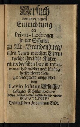 Versuch von einer neuen Einrichtung der Privat-Lectionen in der Schulen zu Alt-Brandenburg : allen denen werthen Eltern, welche ihre lieben Kinder entweder schon hier in information haben, oder noch künfftig herschicken wollen, zur Nachricht auffgesetzet