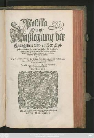 Postilla || Das ist/|| Außlegung der || Euangelien vnd etlicher Epi=||steln/ von den fürnemesten Festen der Heiligen/|| durchs gantze Jar/ ordentlich vnd richtig/ nach der || RHETORICA gefasset: Neben einer kurtzen erklerung || des Textes. Geprediget zu Rostogk/|| Durch || SIMONEM PAVLI, der heiligen Schrifft Doctorem vnd Professorem,|| Vnd des Rostogker Kraises im Hertzogthumb Mekeln=||burgk Superintendentem.|| Jtzt auffs newe vom Autore selber ... || Corrigiret vnd vormehret.|| Das Dritte Theil.||