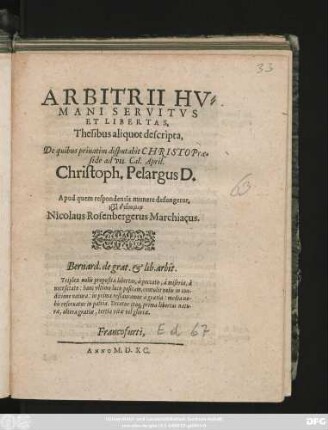 ARBITRII HV=||MANI SERVITVS || ET LIBERTAS,|| Thesibus aliquot descripta,|| De quibus priuatim disputabit CHRISTO Prae=||side ad VII. Cal. April.|| Christoplh Pelargus D.|| Apud quem respondentis munere defungetur,|| kata dynamin || Nicolaus Rosenbergerus Marchiacus.|| ... ||