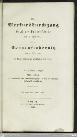 Der Merkursdurchgang durch die Sonnenscheibe den 8. Mai 1845, und die Sonnenfinsterniß den 6. Mai 1845 in ihren verschiedenen Umständen beschrieben : nebst einer kurzen Erklärung der Merkurs- und Venusdurchgänge, so wie der Sonnenfinsternisse überhaupt