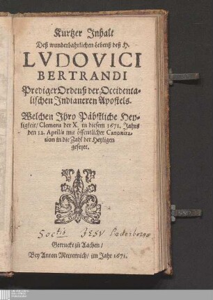 Kurtzer Jnhalt Deß wunderbahrlichen Lebenß deß H. Lvdovici Bertrandi PredigerOrdenß der Occidentalischen Jndianeren Apostels : Welchen Jhro Päbstliche Heyligkeit/ Clemens der X. in diesem 1671. Jahrs den 12. Aprilis mit öffentlicher Canonization in die Zahl der Heyligen gesetzet