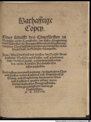 Warhafftige Copey Einer schrifft des Churfürsten zu Sachssen an die Lanstende der stiffte Magdeburg und Halberstad dz Burggraffthumb zu Magdeburg und seiner Churfürstlichen gnaden gerechtigkait in der Stad Halle in Sachssen belangende : item, Wes Churfürst und fürsten der Heusser Brandenburg, Sachssen und Hessen ... an die Römische Keyserliche Maiestat geschriben ; auch instruction unnd werbung hochgedachter Chur und Fürsten an den Cardinal und Ertzbischoff zu Meintz und Magdeburg