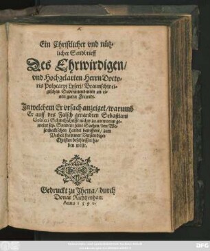 Ein Christlicher vnd nütz=||licher Sendbrieff || Des Ehrwirdigen/|| vnd Hochgelarten Herrn Docto=||ris Polycarpj Lyserj/ Braunschwei=||gischen Superintendenten an ei=||nen guten Freundt.|| Jn welchem Er vrsach anzeiget/ warumb || Er auff des Falsch genandten Sebastiani || Gobleri Schmehschrifft nichts zu antworten ge=||meint sey ... ||