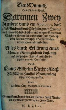 WendUnmuth, Der ... Theil : Darinn allerhand höfliche vnd lustige Historien, Schimpffreden, Beyspielen vnd Gleichnuß begrieffen, nun mehr auffs new widerumb vbersehen, vnnd in vier vnderschiedene Theil auß alten vnnd newen probierten Scribenten abgetheilet, vnnd trewlichen zusammen gezogen, 7. Darinnen Zwey hundert vnnd ein Apologus, das ist: Gleichnuß vnd Fürbildt guter Sitten, auß alten Philosophischen vnd andern Scribenten Büchern, fürnemlich außerlesen: Zum theil auß dem Latein verteutscht: Sampt etlichen newen Exempeln verbessert: Alles durch Erklärung eines Morale: Menniglich mit Lust, nutz vnd gut zulesen