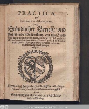 Practica vel Prognosticon Astrologicum Das ist/ Gründlicher Bericht/ vnd Außführliche Beschreibung von den Himlischen Constitutionen vnnd zufelligen sachen/ so sich nach der Planeten Standt/ Lauff vnd Qualiteten/ in dem Jar nach der Gnadenreichen Geburt Jesu Christi vnsers Heylands 1611. vermutlichen begeben vnd zutragen mögen.