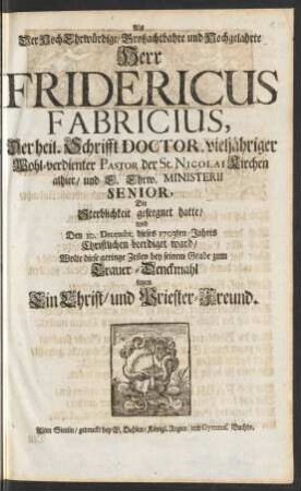 Als Der HochEhrwürdige/ Großachtbahre und Hochgelahrte Herr Fridericus Fabricius, Der heil. Schrifft Doctor, vieljähriger Wohl-verdienter Pastor der St. Nicolai Kirchen alhier/ und E. Ehrw. Ministerii Senior, Die Sterblichkeit geseegnet hatte/ und Den 10. Decembr. dieses 1703ten Jahres Christlichen beerdiget ward/ Wolte diese geringe Zeilen bey seinem Grabe zum Trauer-Denckmahl setzen Ein Christ/ und Priester-Freund