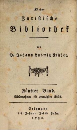 Kleine juristische Bibliothek oder ausführliche Nachrichten von neuen kleinern iuristischen vornehmlich akademischen Schriften. 5. 1790 = St. 17 - 20