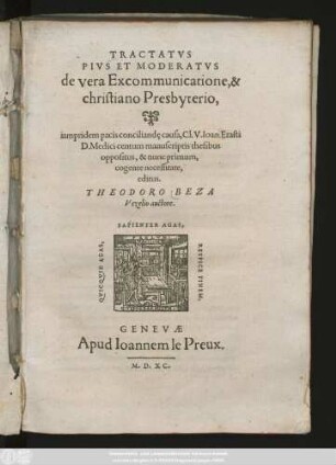 Tractatvs Pivs Et Moderatvs de vera Excommunicatione, & christiano Presbyterio : iampridem pacis conciliand[a]e causa, Cl. V. Ioan. Erasti D. Medici centum manuscriptis thesibus oppositus, & nunc primum, cogente necessitate, editus