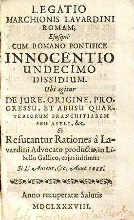 Legatio Marchionis Lavardini Romam eiusque cum Romano Pontifice Innocentio undecimo dissidium : ubi agitur de jure, origine, progressu, et abusu quarteriorum franchitiarum seu asyli, &c. et refutantur rationes à Lavardini advocato productae in libello Gallico, cuius initium: Si l'auteur, &c. Anno 1688