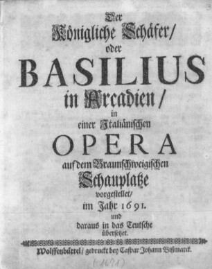 Der Königliche Schäfer/ oder Basilius in Arcadien : in einer Jtaliänischen Opera auf dem Braunschweigischen Schauplatze vorgestellet/ im Jahr 1691 ; und daraus in das Teutsche übersetzet