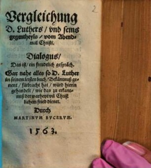 Vergleichung D. Luthers, vnd seins gegentheyls, vom Abendmal Christi : Dialogus, Das ist, ein freundtlich gespräch ; Gar nahe alles so D. Luther in seinem letsten buch, Bekäntnuß genent, fürbracht hat, würd hierin gehandelt ...