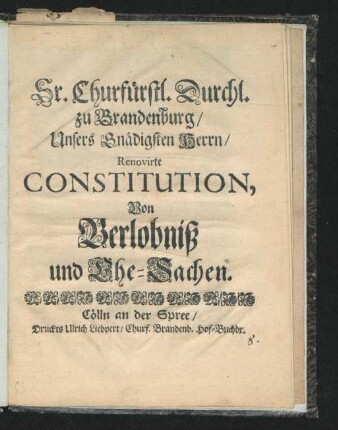 Sr. Churfürstl. Durchl. zu Brandenburg/ Unsers Gnädigsten Herrn/ Renovirte Constitution, Von Verlobniß und Ehe-Sachen : [Gegeben zu Cölln an der Spree/ den 15. Decembr. 1694.]