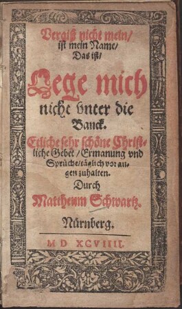 Vergiß nicht mein, ist mein Name : Das ist: Lege mich nicht vnter die Banck. Etliche sehr schöne Christliche Gebet, Ermanung vnd Sprüche, täglich vor augen zuhalten