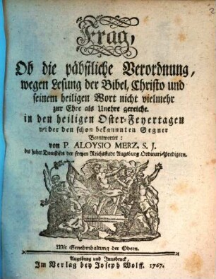 Frag, Ob die päbstliche Verordnung, wegen Lesung der Bibel, Christo und seinem heiligen Wort nicht vielmehr zur Ehre als Unehre gereiche : in den heiligen Oster-Feyertagen wider den schon bekannnten Gegner Beantwortet