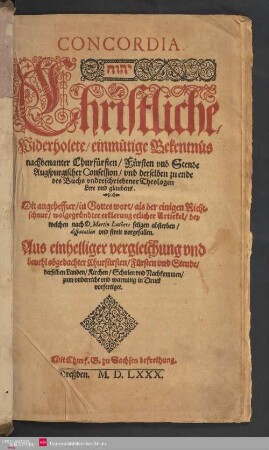 Concordia. ... Christliche, Widerholete, einmütige Bekentnüs nachbenanter Churfürsten, Fürsten vnd Stende Augspurgischer Confession, vnd derselben zu ende des Buchs vnderschriebener Theologen Lere vnd glaubens. Mit angeheffter, in Gottes wort, als der einigen Richtschnur, wolgegründter erklerung etlicher Artickel, bey welchen nach D. Martin Luthers seligen absterben, disputation vnd streit vorgefallen.