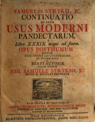 Samuelis Strykii, JC. Specimen Usus Moderni Pandectarum ... : In Academia Francofurtana Publicis Disputationibus Exhibitum, [5]. Samuelis Strykii, JC. Continuatio Quarta Usus Moderni Pandectarum, A Libro XXXIX. usque ad finem : Opus Posthumum