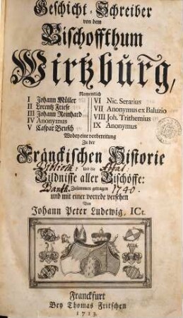 Geschicht-Schreiber von dem Bischoffthum Wirtzburg : Namentlich I Johann Müller, II Lorentz Friese, III Johann Reinhard IV Anonymus, V Caspar Brusch, VI Nic. Serarius, VII Anonymus ex Baluzio, VIII Joh. Trithemius, IX Anonymus, [1]