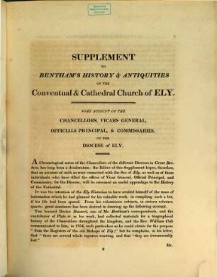 The history and antiquities of the conventual & cathedral Church of Ely : from the foundation of the Monastery A. D. 673 to the year 1771, [3]. Supplement : comprising enlarged accounts of the monastery, Lady Chapel, Prior Crawden's Chapel, the places and other buildings connected with the see and the Church ; with lists of the chancellors, vicars general, officials, commissaries, chief justices of the Isle of Ely &c., also notes, architectural, biographical, historical and explanatory