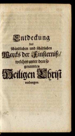 Entdeckung des schändlichen und schädlichen Wercks der Finsterniß/ welches unter dem so genannten Heiligen Christ verborgen.