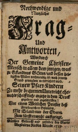 Nothwendige und Nutzliche Frag- Und Antworten, Wordurch Der Gemeine Christen-Mensch in allem demjenigen, was zu Erkandtnus Gottes, und dessen heiligisten Willen nothwendig ist, nach seinem Stand genugsam unterrichtet wird