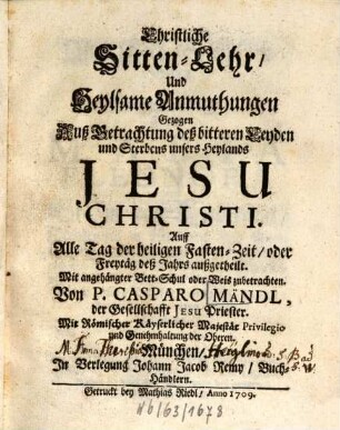 Christliche Sitten-Lehr, Und Heylsame Anmuthungen Gezogen Auß Betrachtung deß bitteren Leyden und Sterbens unsers Heylands Jesu Christi : Auff Alle Tag der heiligen Fasten-Zeit, oder Freytäg deß Jahrs außgetheilt. Mit angehängter Bett-Schul oder Weis zubetrachten