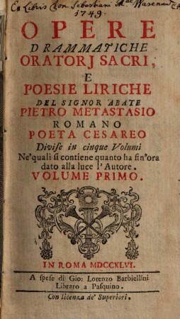 Opere Drammatiche, Oratorj Sacri, E Poesie Liriche Del Signor Abate Pietro Metastasio Romano Poeta Cesareo : Divise in cinque Volumi Ne'quali si contiene quanto ha fin'ora dato alla luce l'Autore. Volume Primo