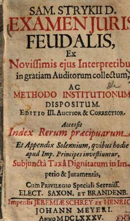 Sam. Strykii examen iuris feudalis : ex novissimis eius interpretibus in gratiam auditorum collectum ac methodo institutionum dispositum ; accessit ... app. solennium ... subiuncta taxa dignitatum in imperio et iuramentis
