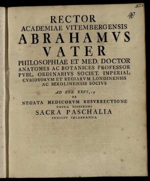 Rector Academiae Vitembergensis Abrahamus Vater Philosophiae Et Med. Doctor Anatomes Ac Botanices Professor Publ. ... Ad Esa. XXVI, 14 De Negata Medicorum Resurrectione Pauca Disserens Sacra Paschalia Indicit Celebranda : [P. P. In Academia Vitembergensi D. XXV. Mart. M DCC XLII.]