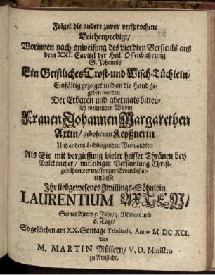 Folget die andere zuvor versprochene Leichenpredigt/ Worinnen ... Ein Geistliches Trost- und Wisch-Tüchlein/ Einfältig gezeiget und an die Hand gegeben worden Der ... Witbin Frauen Johannen Margarethen Axtin/ gebohrnen Keyßnerin Und andern Leidtragenden Verwandten ... zur Erden bestatten liesse Ihr liebgewesenes Zwillings-Söhnlein Laurentium Axten/ ...