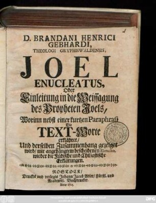 D. Brandani Henrici Gebhardi, Theologi Gryphiswaldensis, Joel Enucleatus, Oder Einleitung in die Weissagung des Propheten Joels : Worinn nebst einer kurtzen Paraphrasi Die Text-Worte erklähret, Und derselben Zusammenhang gezeiget wird, mit angehängtem bescheidenen Elencho, wieder die Jüdische und Chiliastische Erklärungen