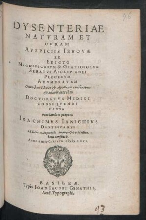 Dysenteriae Naturam Et Curam Auspiciis Jehovae Ex Edicto ... Senatus Asclepiadei Procerum Adumbratam Omnibus Phoebi & Apollinis cultoribus & admiratoribus Doctoratus Medici Consequendi Causa ventilandam proponit Joachimus Ianichius Dantiscanus Ad diem 21. Septembr. ... Anno ... MDCXVI.