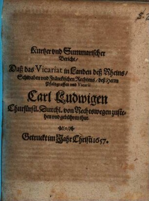 Kurtzer und Summarischer Bericht, daß das Vicariat in Landen des Rheins, Schwaben ... des H. Pfaltzgraffen ... Carl Ludwigen ... von Rechtswegen zustehen vnd gebühren thut