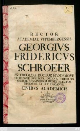 Rector Academiae Vitembergensis Georgivs Fridericvs Schroeer SS. Theolog. Doctor Eivsdemqve Professor Pvblicvs, Ordinis Theolog Senior, Alvmnorvm Regio-Elector Ephorvs, Et H. T. Decanvs, Civibvs Academicis S. P. D. : [P. P. pridie Idus Apriles, anno recuperatae gratiae MDCCXXXIII]