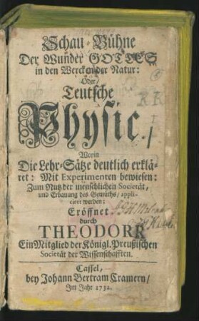 [Th. 1]: Teutsche Physic : Worin Die Lehr-Sätze deutlich erkläret: Mit Experimenten bewiesen: Zum Nutz der menschlichen Societät, und Erbauung des Gemüths, appliciret werden