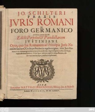 Jo. Schilteri Praxis Iuris Romani In Foro Germanico Iuxta Ordinem Edicti Perpetui & Pandectarum Iustiniani : Opus, quo Ius Romanum ad Principia Iuris Naturae & Gentium ... explicatur