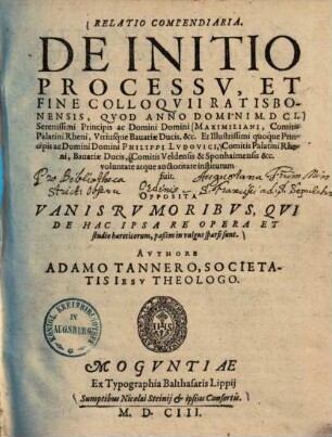 Relatio compendiaria de initio, processu, et fine colloquii Ratisbonensis, quod anno domini 1601 ... : Maximiliani, comitis Palatini Rheni, utriusque Bavariae ducis ... et illustrissimi quoque principis ac domini domini Philippi Ludovici ... comitis Veldensis ... Sponhaimensis ... voluntate atque auctoritate institutum fuit ; Opposita vanis rumoribus, qui de hac ipsa re opera et studio haereticorum, passim in vulgus sparsi sunt ...