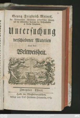 Theil 2: Georg Friedrich Meiers, der Weltweisheit öffentlichen ordentlichen Lehrers und der Königlichen Academie der Wissenschaften zu Berlin Mitgliedes, Untersuchung verschiedener Materien aus der Weltweisheit