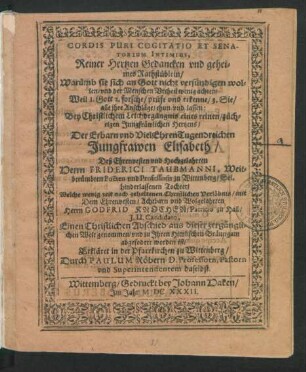 Cordis Puri Cogitatio Et Senatorium Intimius : Bey Christlichem Leichbegängnis eines reinen/ züchtigen Jungfräwlichen Hertzens/ Der ... Jungfrawen Elisabeth/ Deß ... Friderici Taubmanni, Weitberümbten Poeten und Professoris zu Wittenberg/ Sel. hinderlassenen Tochter/ Welche ... nach ... Verlöbnis/ mit ... Godfrid Knochen/ Patritio zu Hall ... aus dieser zergänglichen Welt ... abgefodert worden ist/ Erkläret in der Pfarrkirchen zu Wittenberg